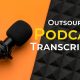 Top Reasons to Outsource Podcast Transcription