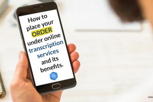 How to place your order under online transcription services and its benefits